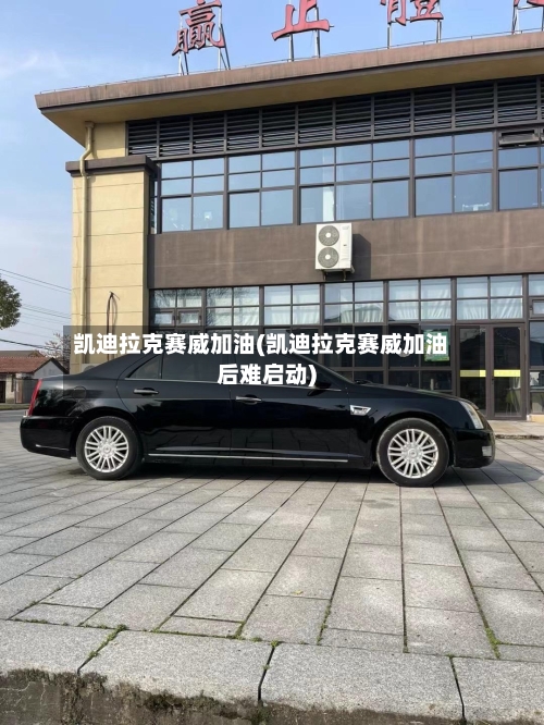 凯迪拉克赛威加油(凯迪拉克赛威加油后难启动)-第2张图片