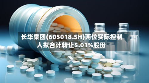长华集团(605018.SH)两位实际控制人拟合计转让5.01%股份-第1张图片