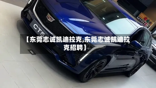 【东莞志诚凯迪拉克,东莞志诚凯迪拉克招聘】-第1张图片