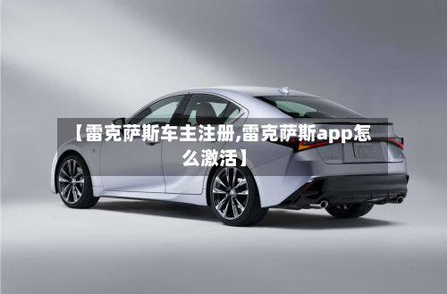 【雷克萨斯车主注册,雷克萨斯app怎么激活】-第1张图片
