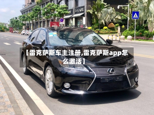 【雷克萨斯车主注册,雷克萨斯app怎么激活】-第2张图片
