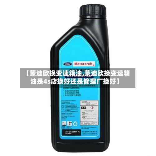 【蒙迪欧换变速箱油,蒙迪欧换变速箱油是4s店换好还是修理厂换好】-第2张图片