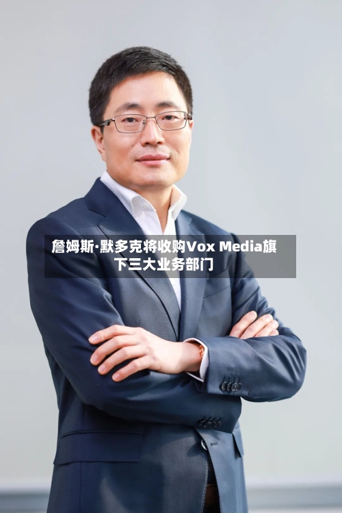 詹姆斯·默多克将收购Vox Media旗下三大业务部门-第2张图片