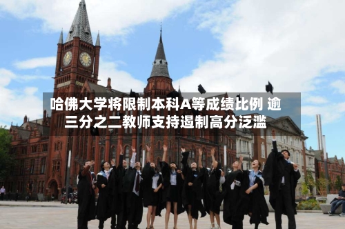 哈佛大学将限制本科A等成绩比例 逾三分之二教师支持遏制高分泛滥-第3张图片