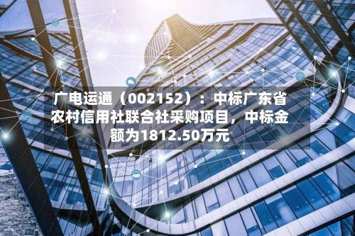 广电运通（002152）：中标广东省农村信用社联合社采购项目，中标金额为1812.50万元-第1张图片