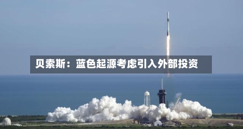 贝索斯：蓝色起源考虑引入外部投资-第1张图片