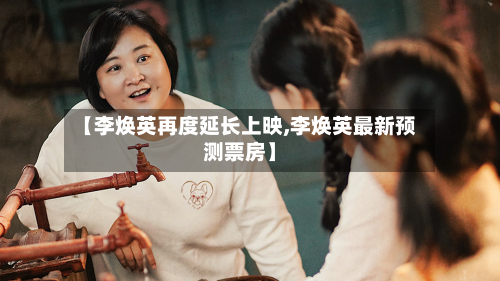 【李焕英再度延长上映,李焕英最新预测票房】-第2张图片