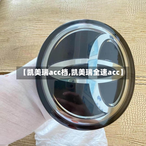 【凯美瑞acc档,凯美瑞全速acc】-第3张图片