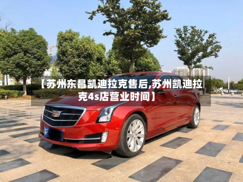 【苏州东昌凯迪拉克售后,苏州凯迪拉克4s店营业时间】-第1张图片
