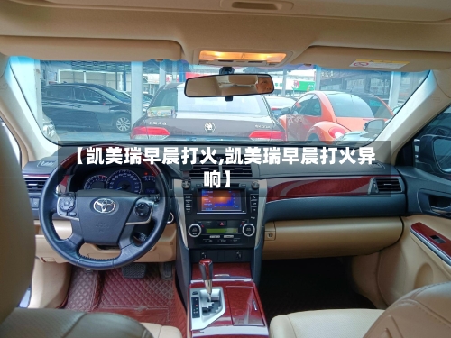 【凯美瑞早晨打火,凯美瑞早晨打火异响】-第1张图片