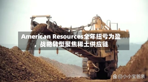 American Resources全年扭亏为盈，战略转型聚焦稀土供应链-第2张图片