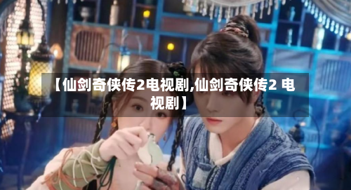 【仙剑奇侠传2电视剧,仙剑奇侠传2 电视剧】-第1张图片