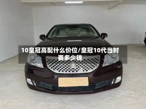 10皇冠高配什么价位/皇冠10代当时要多少钱-第3张图片