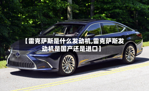 【雷克萨斯是什么发动机,雷克萨斯发动机是国产还是进口】-第1张图片