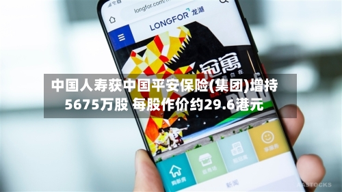 中国人寿获中国平安保险(集团)增持5675万股 每股作价约29.6港元-第1张图片