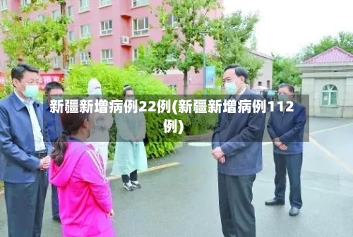 新疆新增病例22例(新疆新增病例112例)-第2张图片