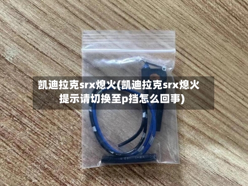凯迪拉克srx熄火(凯迪拉克srx熄火提示请切换至p挡怎么回事)-第1张图片