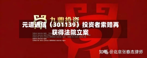 元道通信(301139)投资者索赔再获得法院立案-第2张图片