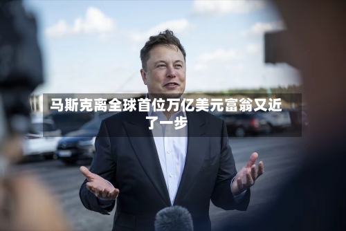 马斯克离全球首位万亿美元富翁又近了一步-第1张图片