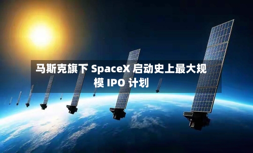 马斯克旗下 SpaceX 启动史上最大规模 IPO 计划-第3张图片