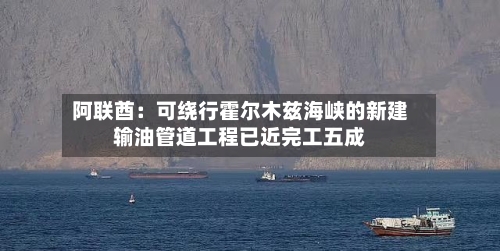 阿联酋：可绕行霍尔木兹海峡的新建输油管道工程已近完工五成-第1张图片