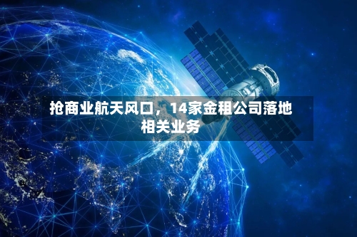 抢商业航天风口，14家金租公司落地相关业务-第2张图片