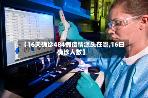 【16天确诊484例疫情源头在哪,16日确诊人数】-第2张图片