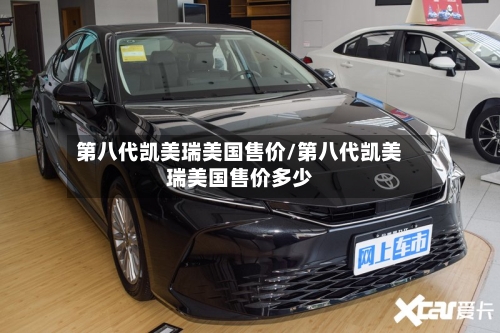 第八代凯美瑞美国售价/第八代凯美瑞美国售价多少-第1张图片