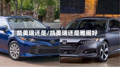 凯美瑞还是/凯美瑞还是雅阁好-第1张图片