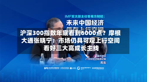 沪深300指数年底看到6000点？摩根大通张晓宁：市场仍具可观上行空间 看好三大高成长主线-第1张图片