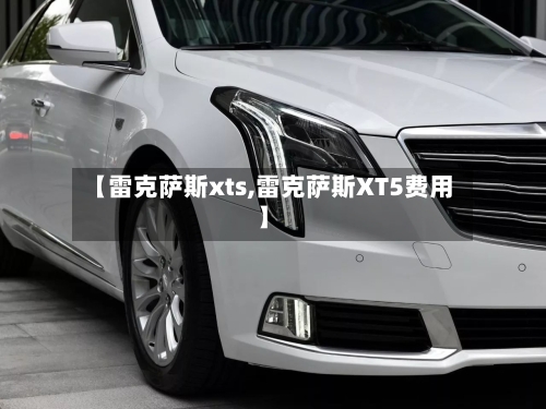 【雷克萨斯xts,雷克萨斯XT5费用】-第3张图片