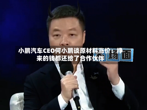 小鹏汽车CEO何小鹏谈原材料涨价：挣来的钱都还给了合作伙伴-第1张图片