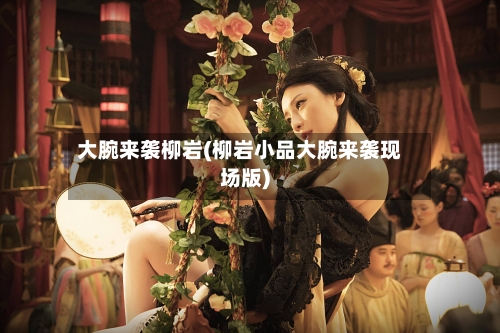 大腕来袭柳岩(柳岩小品大腕来袭现场版)-第1张图片