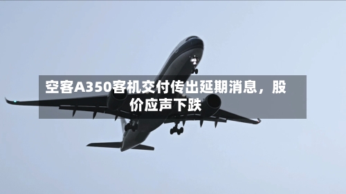 空客A350客机交付传出延期消息	，股价应声下跌-第1张图片