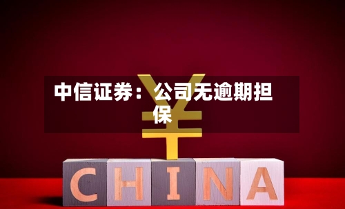 中信证券：公司无逾期担保-第1张图片