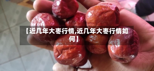 【近几年大枣行情,近几年大枣行情如何】-第3张图片