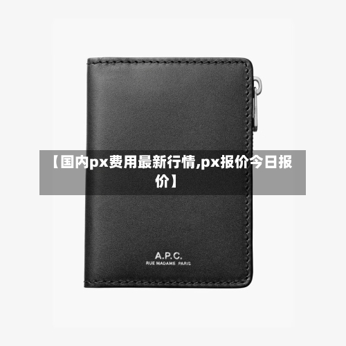 【国内px费用最新行情,px报价今日报价】-第3张图片