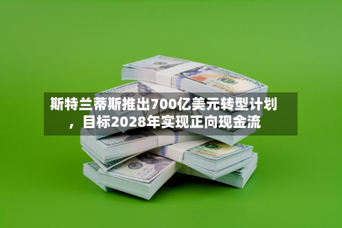 斯特兰蒂斯推出700亿美元转型计划	，目标2028年实现正向现金流-第2张图片