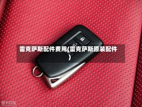雷克萨斯配件费用(雷克萨斯原装配件)-第2张图片
