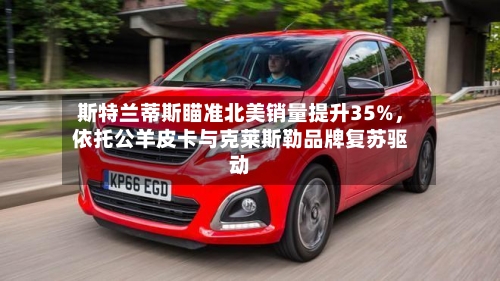 斯特兰蒂斯瞄准北美销量提升35%，依托公羊皮卡与克莱斯勒品牌复苏驱动-第1张图片