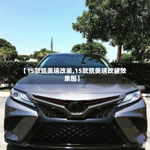 【15款凯美瑞改装,15款凯美瑞改装效果图】-第1张图片