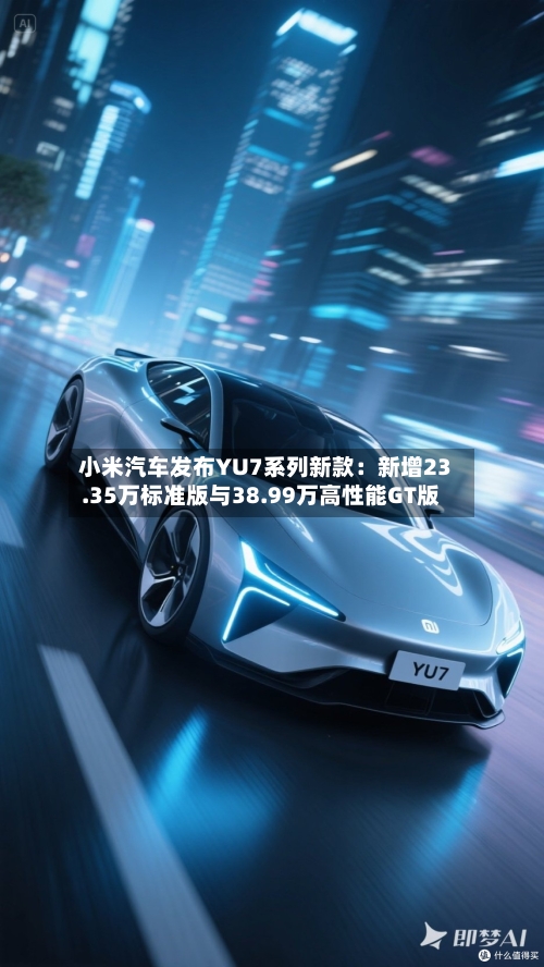 小米汽车发布YU7系列新款：新增23.35万标准版与38.99万高性能GT版-第1张图片