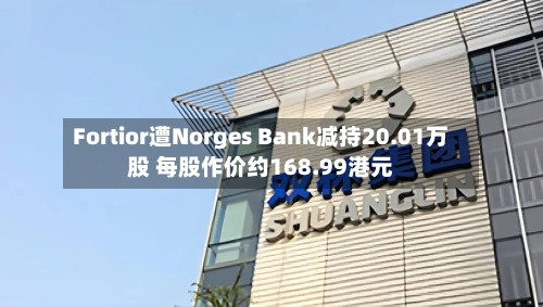 Fortior遭Norges Bank减持20.01万股 每股作价约168.99港元-第1张图片