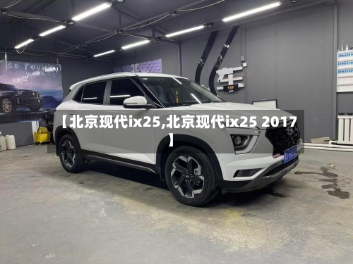 【北京现代ix25,北京现代ix25 2017】-第1张图片