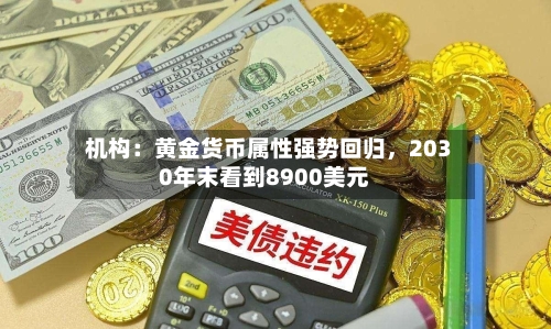 机构：黄金货币属性强势回归	，2030年末看到8900美元-第1张图片