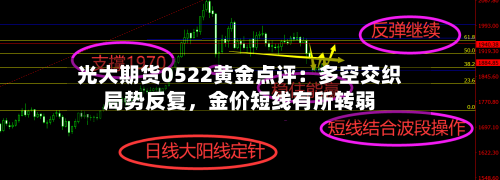 光大期货0522黄金点评：多空交织局势反复，金价短线有所转弱-第1张图片