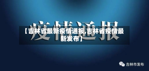 【吉林省最新疫情通报,吉林省疫情最新发布】-第1张图片