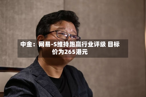 中金:网易-S维持跑赢行业评级 目标价为265港元-第3张图片