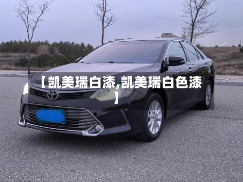 【凯美瑞白漆,凯美瑞白色漆】-第1张图片
