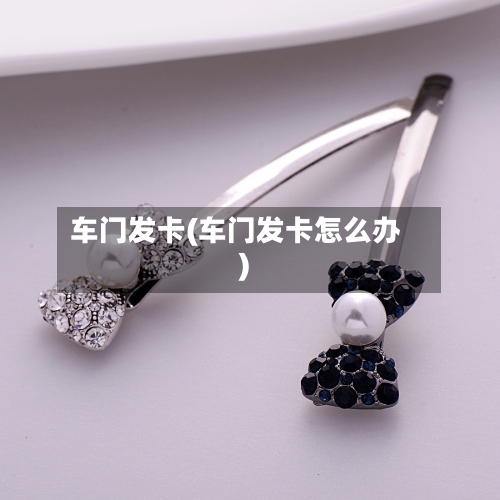车门发卡(车门发卡怎么办)-第2张图片